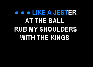 o o o LIKE A JESTER
AT THE BALL
RUB MY SHOULDERS

WITH THE KINGS