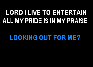 LORD I LIVE T0 ENTERTAIN
ALL MY PRIDE IS IN MY PRAISE

LOOKING OUT FOR ME?