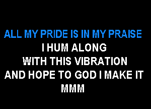 ALL MY PRIDE IS IN MY PRAISE
I HUM ALONG
WITH THIS VIBRATION
AND HOPE TO GOD I MAKE IT
MMM