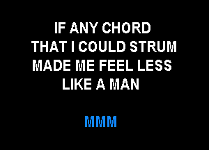 IF ANY CHORD
THAT I COULD STRUM
MADE ME FEEL LESS

LIKE A MAN

MMM