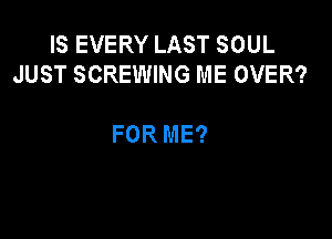 IS EVERY LAST SOUL
JUST SCREWING ME OVER?

FOR ME?