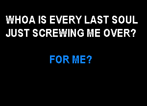 WHOA IS EVERY LAST SOUL
JUST SCREWING ME OVER?

FOR ME?