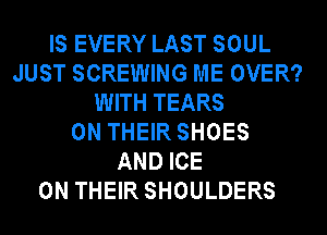 IS EVERY LAST SOUL
JUST SCREWING ME OVER?
WITH TEARS
ON THEIR SHOES
AND ICE
ON THEIR SHOULDERS