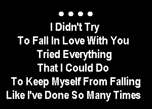 O O O O
I Didn't le
To Fall In Love With You
Tried Everything
That I Could Do
To Keep Myself From Falling
Like I've Done So Many Times