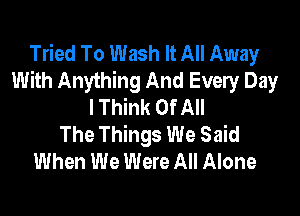 Tried To Wash It All Away
With Anything And Every Day
I Think Of All

The Things We Said
When We Were All Alone