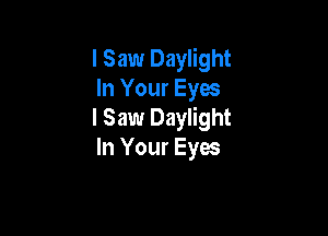 I Saw Daylight
In Your Eyes

I Saw Daylight
In Your Eyes