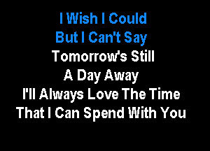 I Wish I Could
But I Can't Say
Tomorrow's Still

A Day Away
I'll Always Love The Time
That I Can Spend With You