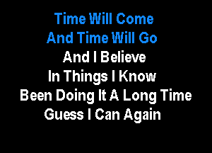 Time Will Come
And Time Will Go
And I Believe

In Things I Know
Been Doing It A Long Time
Guess I Can Again