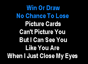 Win 0r Draw
No Chance To Lose
Picture Cards

Can't Picture You
But I Can See You
Like You Are
When I Just Close My Eyes