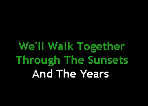 We'll Walk Together

Through The Sunsets
And The Years