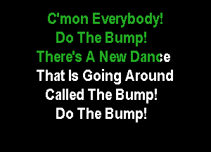 C'mon Everybody!
Do The Bump!
There's A New Dance

That Is Going Around
Called The Bump!
Do The Bump!