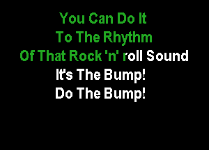 You Can Do It

To The Rhythm
OfThatRockaroHSound

WsTheBump!

Do The Bump!