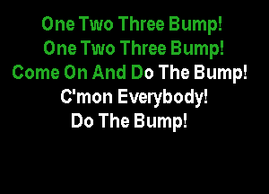 One Two Three Bump!
One Two Three Bump!
Come On And Do The Bump!

C'mon Everybody!
Do The Bump!