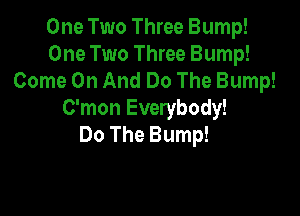 One Two Three Bump!
One Two Three Bump!
Come On And Do The Bump!

C'mon Everybody!
Do The Bump!