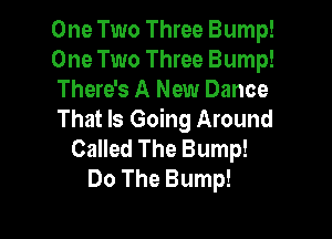 One Two Three Bump!
One Two Three Bump!
There's A New Dance

That Is Going Around
Called The Bump!
Do The Bump!
