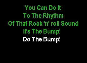 You Can Do It

To The Rhythm
OfThatRockaroHSound

WsTheBump!

Do The Bump!