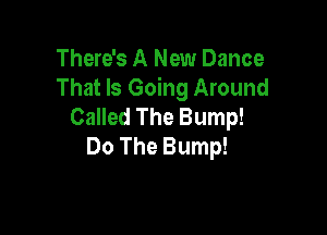There's A New Dance
That Is Going Around
cmdeheBump!

Do The Bump!