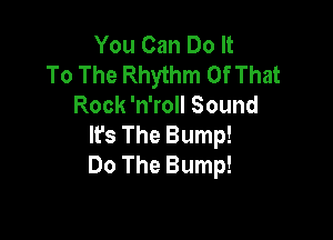 You Can Do It
To The Rhythm Of That
RomvnWOHSound

It's The Bump!
Do The Bump!