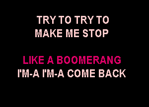TRY TO TRY TO
MAKE ME STOP

LIKE A BOOMERANG
I'M-A I'M-A COME BACK