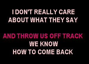 I DON'T REALLY CARE
ABOUT WHAT THEY SAY

AND THROW US OFF TRACK
WE KNOW
HOW TO COME BACK