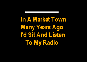 In A Market Town
Many Years Ago

I'd Sit And Listen
To My Radio