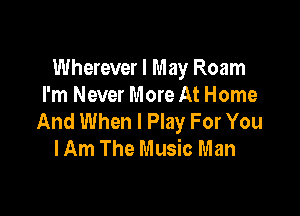 Wherever I May Roam
I'm Never More At Home

And When I Play For You
I Am The Music Man