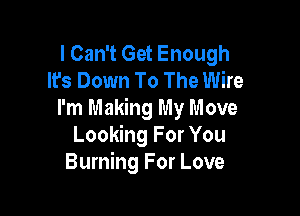 I Can't Get Enough
It's Down To The Wire

I'm Making My Move
Looking For You
Burning For Love