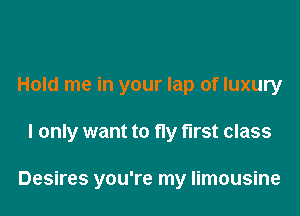 Hold me in your lap of luxury

I only want to fly first class

Desires you're my limousine