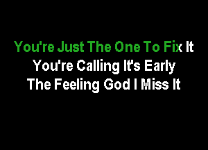 You're Just The One To Fix It
You're Calling It's Early

The Feeling God I Miss It