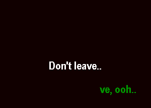 Don't leave.