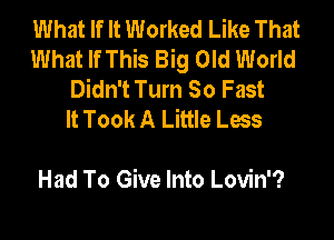 What If It Worked Like That
What If This Big Old World
Didn't Turn So Fast
It Took A Little Less

Had To Give Into Lovin'?