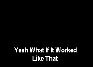 Yeah What If It Worked
Like That