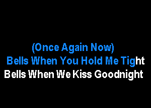 (Once Again Now)

Bells When You Hold Me Tight
Bells When We Kiss Goodnight