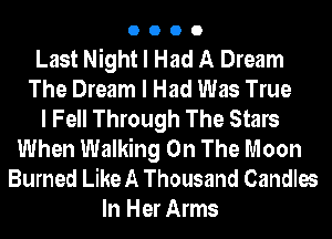 0000

Last Night I Had A Dream
The Dream I Had Was True
I Fell Through The Stars
When Walking On The Moon
Burned Like A Thousand Candles
In Her Arms