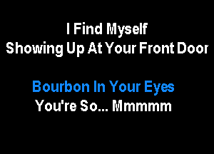 I Find Myself
Showing Up At Your Front Door

Bourbon In Your Eyes
You're So... Mmmmm