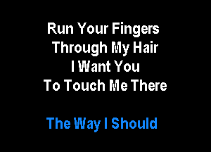 Run Your Fingers
Through My Hair
I Want You
To Touch Me There

The Way I Should