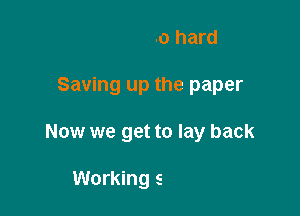 Trying so hard
Saving up the paper

Now

And now we get the pay back