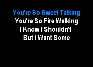 You're So Sweet Talking
You're 80 Fire Walking
I Know I Shouldn't

But I Want Some