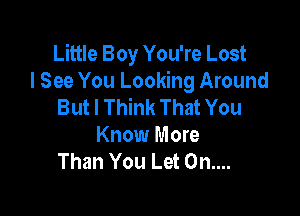 Little Boy You're Lost
I See You Looking Around
But I Think That You

Know More
Than You Let 0n....
