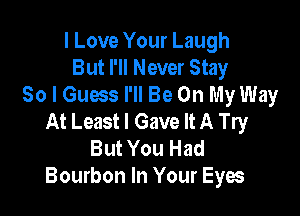 I Love Your Laugh
But I'll Never Stay
So I Guess I'll Be On My Way

At Least I Gave It A Try
But You Had
Bourbon In Your Eyes