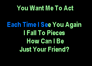 You Want Me To Act

Each Time I See You Again

I Fall To Piecw
How Can I Be
Just Your Friend?