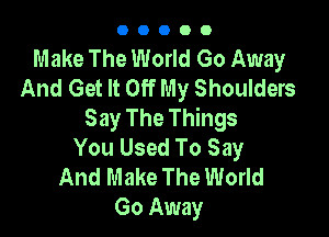 00000

Make The World Go Away
And Get It Off My Shoulders
Say The Things

You Used To Say
And Make The World
Go Away