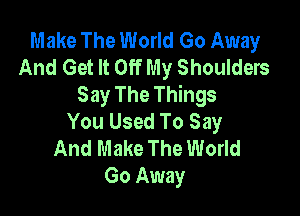 Make The World Go Away
And Get It Off My Shoulders
Say The Things

You Used To Say
And Make The World
Go Away