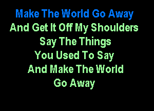 Make The World Go Away
And Get It Off My Shoulders
Say The Things
You Used To Say

And Make The World
Go Away