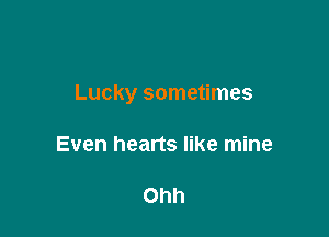 Lucky sometimes

Even hearts like mine

Ohh