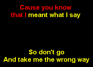 Cause you know
that I meant what I say

So don't go
And take me the wrong way