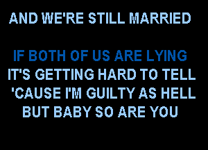 AND WE'RE STILL MARRIED

IF BOTH OF US ARE LYING
IT'S GETTING HARD TO TELL
'CAUSE I'M GUILTY AS HELL

BUT BABY SO ARE YOU