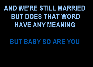 AND WE'RE STILL MARRIED
BUT DOES THAT WORD
HAVE ANY MEANING

BUT BABY SO ARE YOU