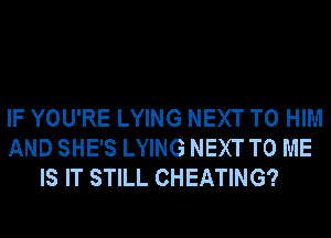 IF YOU'RE LYING NEXT T0 HIM
AND SHE'S LYING NEXT TO ME
IS IT STILL CHEATING?