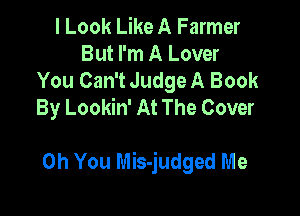 I Look Like A Farmer
But I'm A Lover
You Can't Judge A Book
By Lookin' At The Cover

Oh You Mis-judged Me